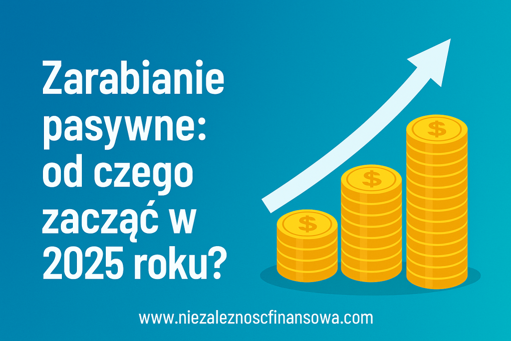 Zarabianie pasywne: od czego zacząć w 2025 roku?